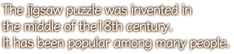 The jigsaw puzzle was invented in the middle of the18th century. It has been popular among many people.